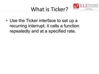 What is Ticker?
• Use the Ticker interface to set up a
recurring interrupt; it calls a function
repeatedly and at a specified rate.
 