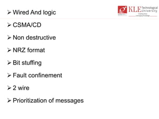  Wired And logic
 CSMA/CD
 Non destructive
 NRZ format
 Bit stuffing
 Fault confinement
 2 wire
 Prioritization of messages
 