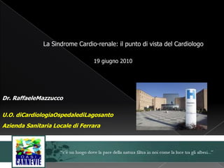 Dr. RaffaeleMazzucco
U.O. diCardiologiaOspedalediLagosanto
Azienda Sanitaria Locale di Ferrara
La Sindrome Cardio-renale: il punto di vista del Cardiologo
19 giugno 2010
 