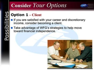 17
Consider Your Options
Option 1 – Client
If you are satisfied with your career and discretionary
income, consider becoming a client.
Take advantage of WFG’s strategies to help move
toward financial independence.
Possibilities
 