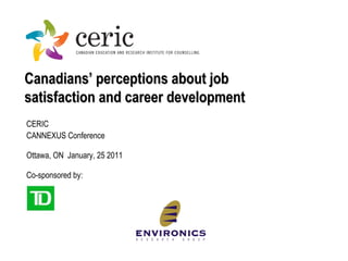 Canadians’ perceptions about job satisfaction and career development CERIC CANNEXUS Conference Ottawa, ON  January,  25  2011 Co-sponsored by: 