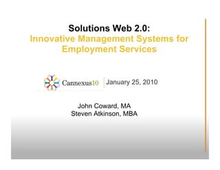 Solutions Web 2.0:
Innovative Management Systems for
       Employment Services


                  January 25, 2010


          John Coward, MA
        Steven Atkinson, MBA
 