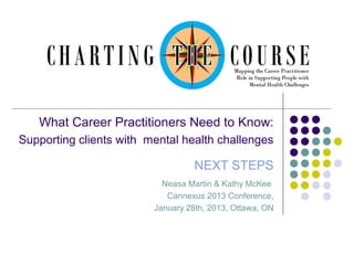What Career Practitioners Need to Know:
Supporting clients with mental health challenges

NEXT STEPS
Neasa Martin & Kathy McKee
Cannexus 2013 Conference,
January 28th, 2013, Ottawa, ON

 