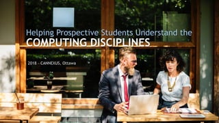 Helping Prospective Students Understand the
COMPUTING DISCIPLINES
2018 – CANNEXUS, Ottawa
 