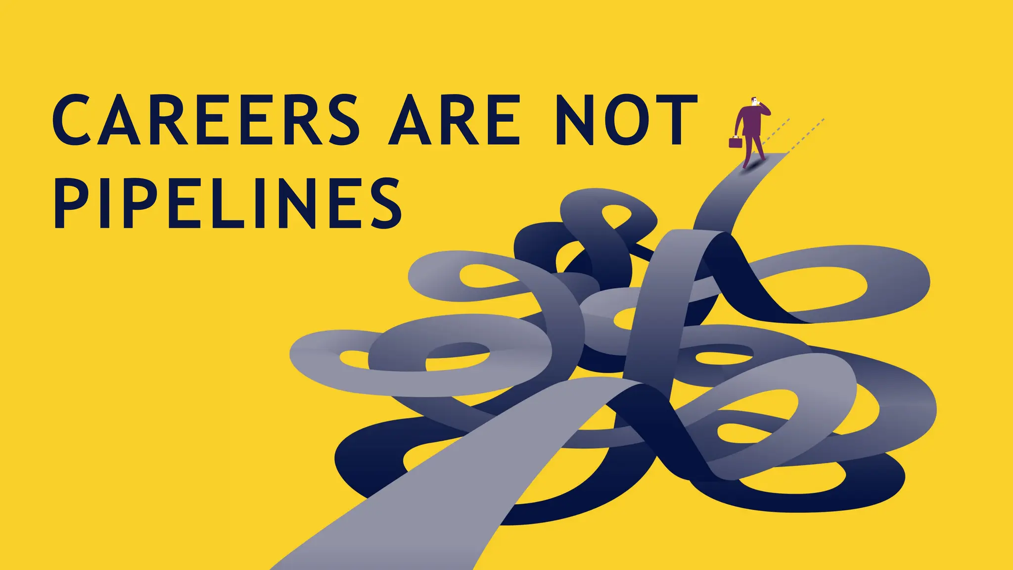 CAREERS ARE NOT
PIPELINES
 