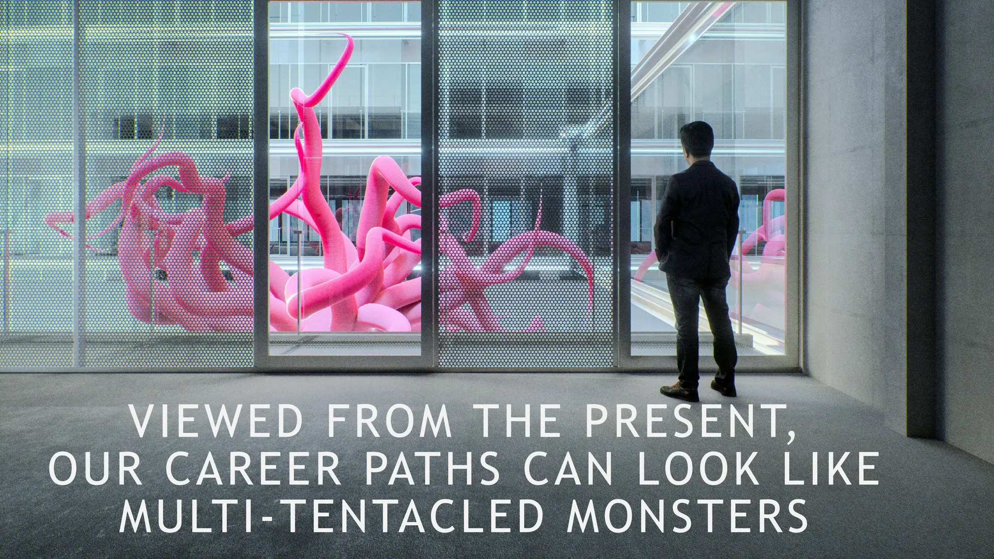 VIEWED FROM THE PRESENT,
OUR CAREER PATHS CAN LOOK LIKE
MULTI-TENTACLED MONSTERS
 