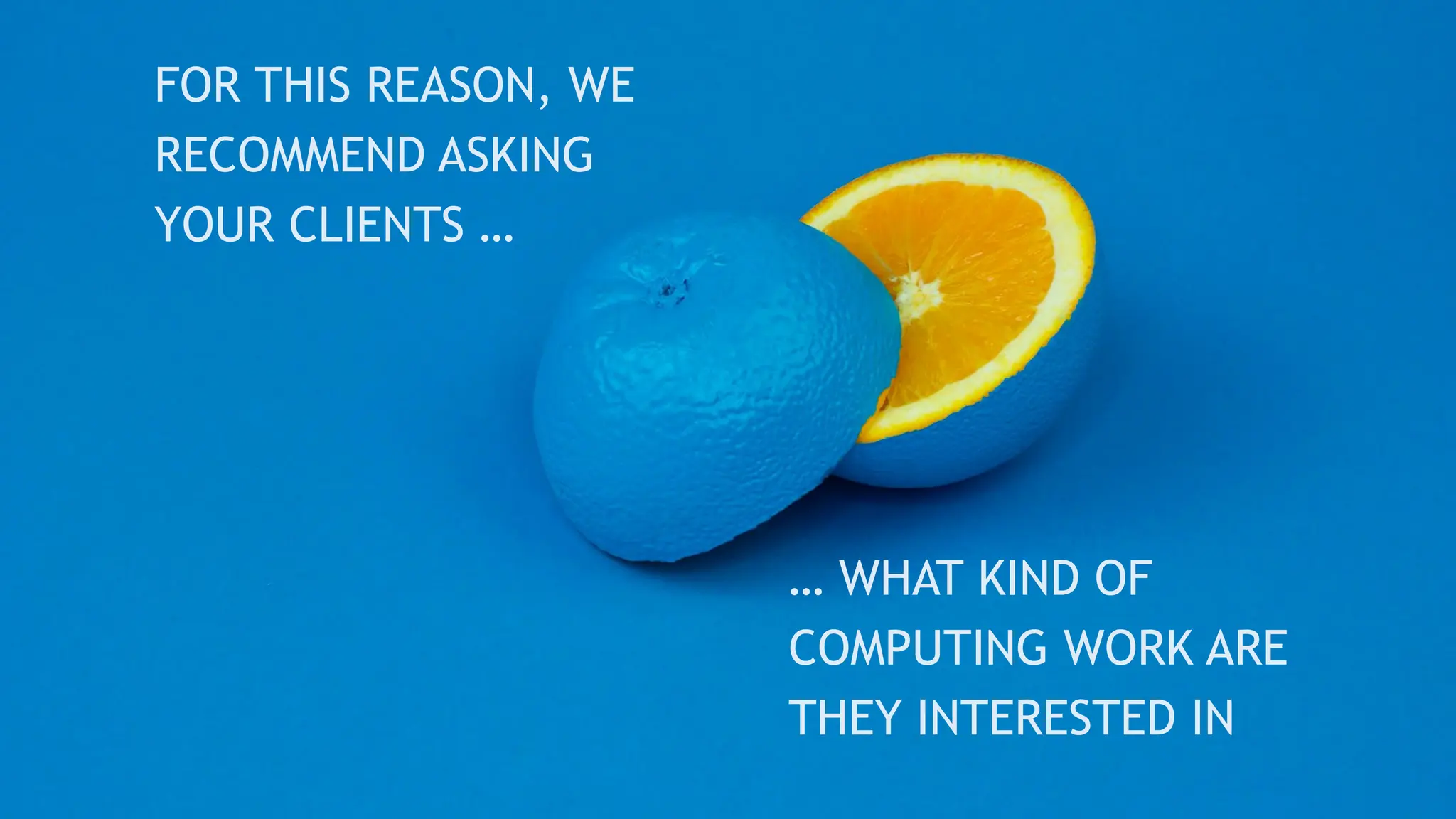 FOR THIS REASON, WE
RECOMMEND ASKING
YOUR CLIENTS …
… WHAT KIND OF
COMPUTING WORK ARE
THEY INTERESTED IN
 