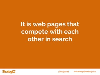 @chrisgreen87 www.strategiqmarketing.co.uk
It is web pages that
compete with each
other in search
 