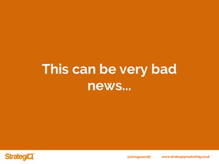 @chrisgreen87 www.strategiqmarketing.co.uk
This can be very bad
news...
 