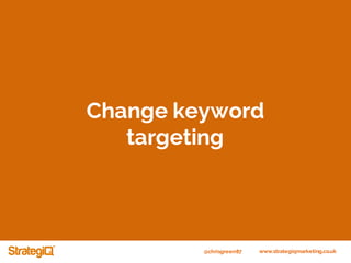 @chrisgreen87 www.strategiqmarketing.co.uk
Change keyword
targeting
 