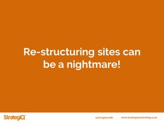 @chrisgreen87 www.strategiqmarketing.co.uk
Re-structuring sites can
be a nightmare!
 