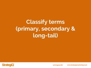 @chrisgreen87 www.strategiqmarketing.co.uk
Classify terms
(primary, secondary &
long-tail)
 