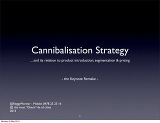 Cannibalisation Strategy
... and its relation to product introduction, segmentation & pricing
- the Keynote Remake -
@ReggyMortier - Mobile: 0478 25 25 16
@ the most “Ghent”-ile of cities
2013
1
Monday 20 May 2013
 
