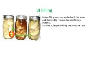 8) Filling
Before filling, cans are washed with hot water
and sterilized to remove dust and foreign
material.
Automatic, large can-filling machines are used
 