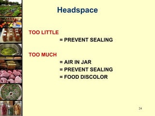 24
Headspace
TOO LITTLE
= PREVENT SEALING
TOO MUCH
= AIR IN JAR
= PREVENT SEALING
= FOOD DISCOLOR
 