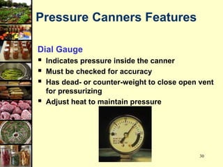 30
Pressure Canners Features
Dial Gauge
 Indicates pressure inside the canner
 Must be checked for accuracy
 Has dead- or counter-weight to close open vent
for pressurizing
 Adjust heat to maintain pressure
 