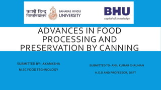 ADVANCES IN FOOD
PROCESSING AND
PRESERVATION BY CANNING
SUBMITTED BY- AKANKSHA
M.SC FOODTECHNOLOGY
SUBMITTEDTO- ANIL KUMAR CHAUHAN
H.O.D AND PROFESSOR, DSFT
 