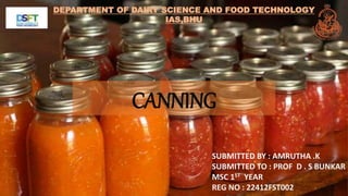 CANNING
SUBMITTED BY : AMRUTHA .K
SUBMITTED TO : PROF D . S BUNKAR
MSC 1ST YEAR
REG NO : 22412FST002
DEPARTMENT OF DAIRY SCIENCE AND FOOD TECHNOLOGY
IAS,BHU
 