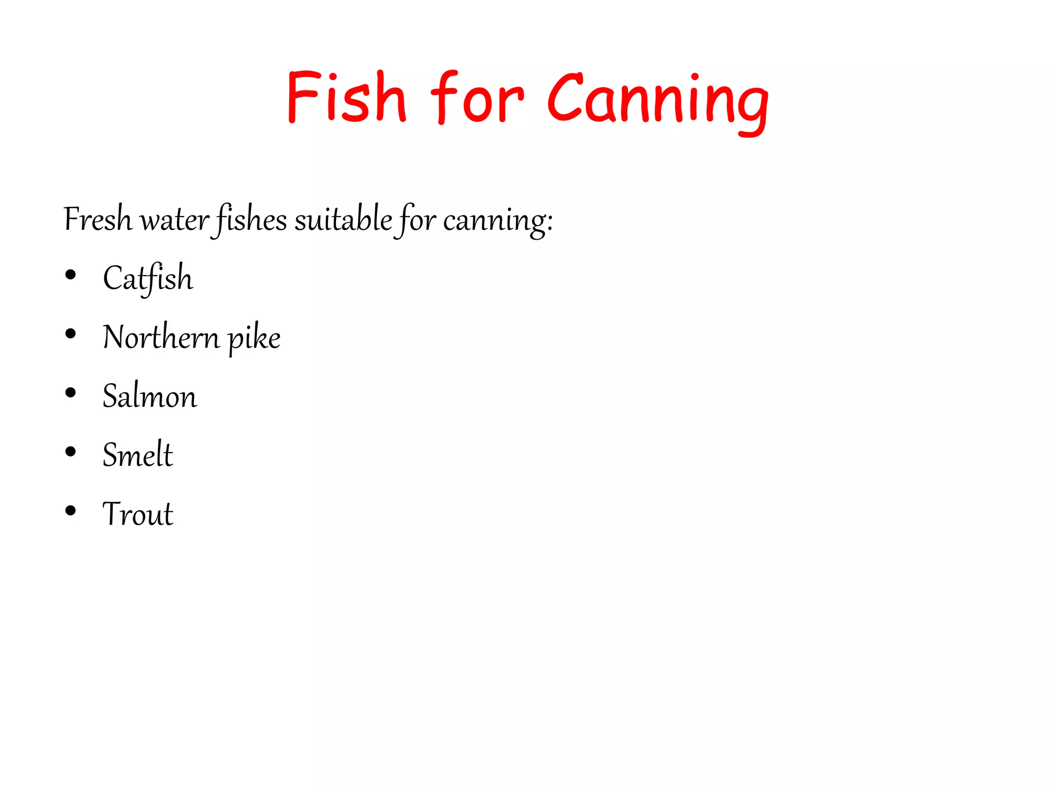 Fish for Canning
Fresh water fishes suitable for canning:
• Catfish
• Northern pike
• Salmon
• Smelt
• Trout
 