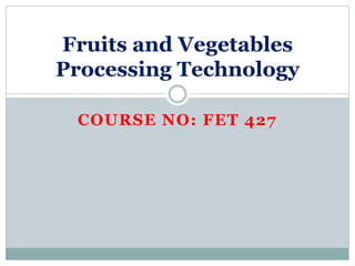 COURSE NO: FET 427
Fruits and Vegetables
Processing Technology
 