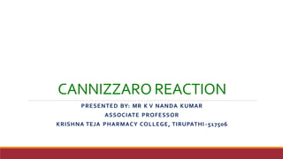 CANNIZZARO REACTION
PRESENTED BY: MR K V NANDA KUMAR
ASSOCIATE PROFESSOR
KRISHNA TEJA PHARMACY COLLEGE, TIRUPATHI -517506
 