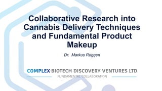 Collaborative Research into
Cannabis Delivery Techniques
and Fundamental Product
Makeup
Dr. Markus Roggen
 