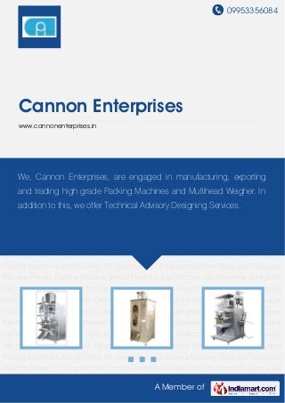 09953356084
A Member of
Cannon Enterprises
www.cannonenterprises.in
Liquid Packing Machine Milk Packing Machine Liquor Packing Machine Automatic Form Fill
Seal Machine Oil Packing Machine Filling and Packaging Machine Powder Packing
Machine Vertical Form Fill Seal Machine Affs Machines Semi Solid Packing Machine Chips
Packing Machine Granular Product Model Cannon Blowing Machines Capping
Machines Others Liquid Packing Machine Milk Packing Machine Liquor Packing
Machine Automatic Form Fill Seal Machine Oil Packing Machine Filling and Packaging
Machine Powder Packing Machine Vertical Form Fill Seal Machine Affs Machines Semi Solid
Packing Machine Chips Packing Machine Granular Product Model Cannon Blowing
Machines Capping Machines Others Liquid Packing Machine Milk Packing Machine Liquor
Packing Machine Automatic Form Fill Seal Machine Oil Packing Machine Filling and Packaging
Machine Powder Packing Machine Vertical Form Fill Seal Machine Affs Machines Semi Solid
Packing Machine Chips Packing Machine Granular Product Model Cannon Blowing
Machines Capping Machines Others Liquid Packing Machine Milk Packing Machine Liquor
Packing Machine Automatic Form Fill Seal Machine Oil Packing Machine Filling and Packaging
Machine Powder Packing Machine Vertical Form Fill Seal Machine Affs Machines Semi Solid
Packing Machine Chips Packing Machine Granular Product Model Cannon Blowing
Machines Capping Machines Others Liquid Packing Machine Milk Packing Machine Liquor
Packing Machine Automatic Form Fill Seal Machine Oil Packing Machine Filling and Packaging
Machine Powder Packing Machine Vertical Form Fill Seal Machine Affs Machines Semi Solid
We, Cannon Enterprises, are engaged in manufacturing, exporting
and trading high grade Packing Machines and Multihead Weigher. In
addition to this, we offer Technical Advisory Designing Services.
 