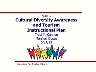 Instructional Plan Template | Slide 1
AET/515
Cultural Diversity Awareness
and Tourism
Instructional Plan
Traci M. Cannon
Marshall Dupas
6/24/13
 