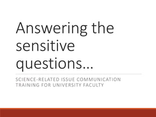 Answering the
sensitive
questions…
SCIENCE-RELATED ISSUE COMMUNICATION
TRAINING FOR UNIVERSITY FACULTY
 