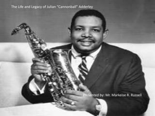 The Life and Legacy of Julian “Cannonball” Adderley
Presented by: Mr. Markeise R. Russell
 
