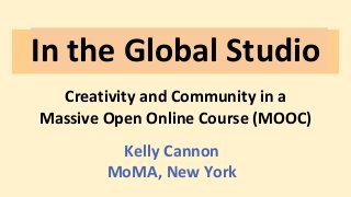 In the Global Studio
Creativity and Community in a
Massive Open Online Course (MOOC)
Kelly Cannon
MoMA, New York
 