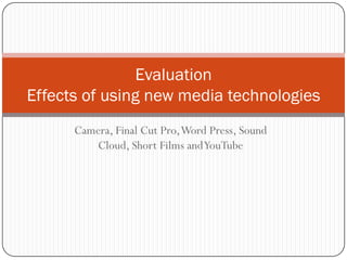 Evaluation
Effects of using new media technologies
      Camera, Final Cut Pro, Word Press, Sound
         Cloud, Short Films and YouTube
 