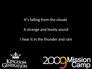 It’s falling from the clouds  A strange and lovely sound I hear it in the thunder and rain 