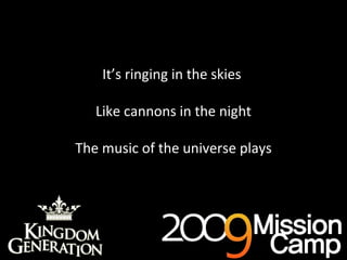 It’s ringing in the skies  Like cannons in the night The music of the universe plays 