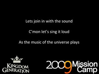 Lets join in with the sound C’mon let’s sing it loud As the music of the universe plays 