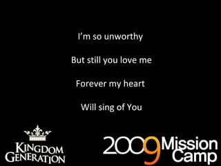 I’m so unworthy  But still you love me Forever my heart  Will sing of You 