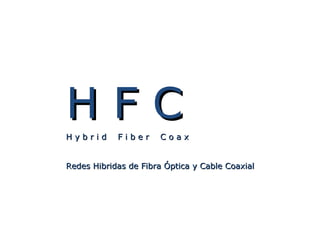 H F CH F C
H y b r i d F i b e r C o a xH y b r i d F i b e r C o a x
Redes Hibridas de Fibra Óptica y Cable CoaxialRedes Hibridas de Fibra Óptica y Cable Coaxial
 