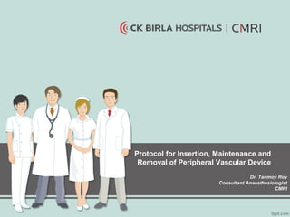 Protocol for Insertion, Maintenance and
Removal of Peripheral Vascular Device
Dr. Tanmoy Roy
Consultant Anaesthesiologist
CMRI
 
