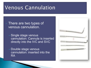 • There are two types of
venous cannulation.
– Single stage venous
cannulation: Cannula is inserted
directly into the IVC and SVC
– Double stage venous
cannulation: inserted into the
RA
 