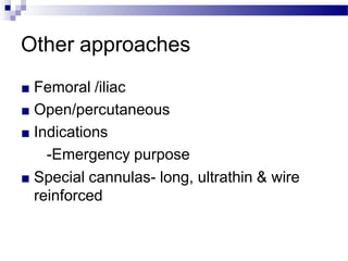 Other approaches
■ Femoral /iliac
■ Open/percutaneous
■ Indications
-Emergency purpose
■ Special cannulas- long, ultrathin & wire
reinforced
 