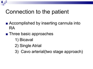 Connection to the patient
■ Accomplished by inserting cannula into
RA
■ Three basic approaches
1) Bicaval
2) Single Atrial
3) Cavo arterial(two stage approach)
 