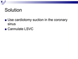 Solution
■ Use cardiotomy suction in the coronary
sinus
■ Cannulate LSVC
 