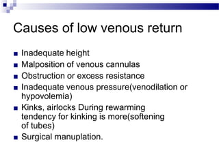 Causes of low venous return
■ Inadequate height
■ Malposition of venous cannulas
■ Obstruction or excess resistance
■ Inadequate venous pressure(venodilation or
hypovolemia)
■ Kinks, airlocks During rewarming
tendency for kinking is more(softening
of tubes)
■ Surgical manuplation.
 