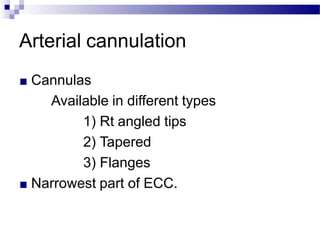 Arterial cannulation
■ Cannulas
Available in different types
1) Rt angled tips
2) Tapered
3) Flanges
■ Narrowest part of ECC.
 