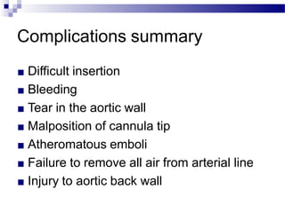 Complications summary
■ Difficult insertion
■ Bleeding
■ Tear in the aortic wall
■ Malposition of cannula tip
■ Atheromatous emboli
■ Failure to remove all air from arterial line
■ Injury to aortic back wall
 