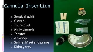 Cannula Insertion
 Surgical spirit
 Gloves
 Tourniquet
 An IV cannula
 Plaster
 A syringe
 Saline ,IV set and prime
 Kidney tray
 
