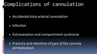 Complications of cannulation
 Accidental intra arterial cannulation
 Infection
 Extravasation and compartment syndrome
 Fracture and retention of part of the cannula
/embolisation
 