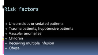 Risk factors
 Unconscious or sedated patients
 Trauma patients, hypotensive patients
 Vascular anomalies
 Children
 Receiving multiple infusion
 Obese
 