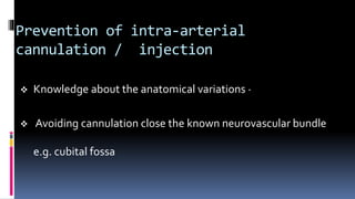 Prevention of intra-arterial
cannulation / injection
 Knowledge about the anatomical variations ·
 Avoiding cannulation close the known neurovascular bundle
e.g. cubital fossa
 