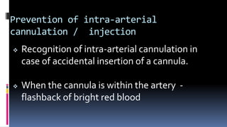 Prevention of intra-arterial
cannulation / injection
 Recognition of intra-arterial cannulation in
case of accidental insertion of a cannula.
 When the cannula is within the artery -
flashback of bright red blood
 